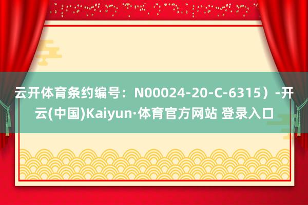 云开体育条约编号：N00024-20-C-6315）-开云(中国)Kaiyun·体育官方网站 登录入口