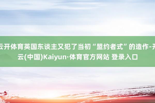 云开体育英国东谈主又犯了当初“盟约者式”的造作-开云(中国)Kaiyun·体育官方网站 登录入口