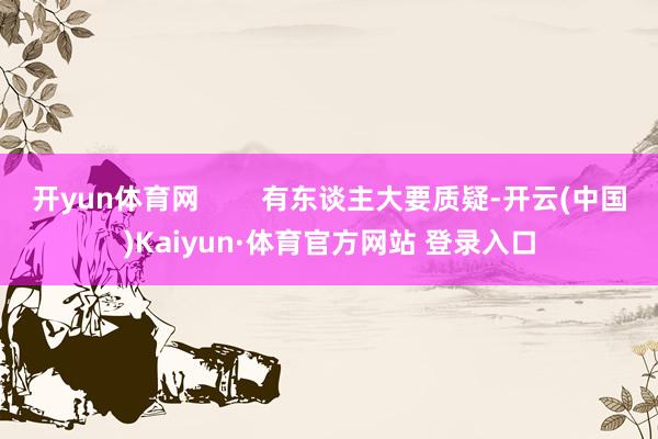 开yun体育网        有东谈主大要质疑-开云(中国)Kaiyun·体育官方网站 登录入口