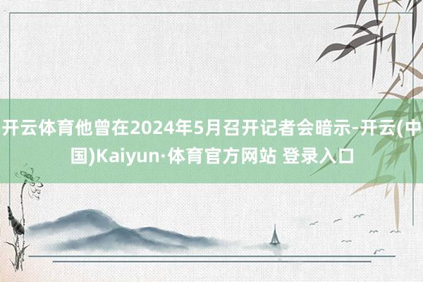 开云体育他曾在2024年5月召开记者会暗示-开云(中国)Kaiyun·体育官方网站 登录入口