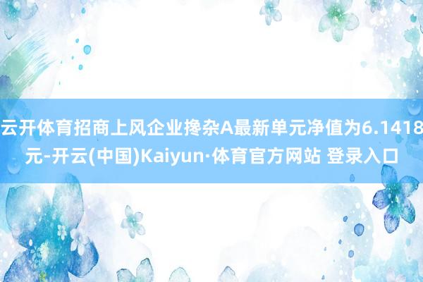 云开体育招商上风企业搀杂A最新单元净值为6.1418元-开云(中国)Kaiyun·体育官方网站 登录入口