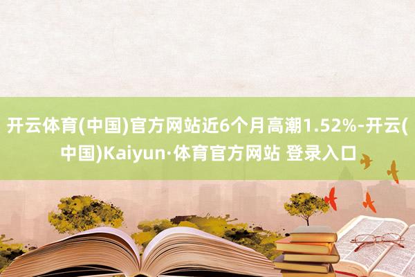 开云体育(中国)官方网站近6个月高潮1.52%-开云(中国)Kaiyun·体育官方网站 登录入口