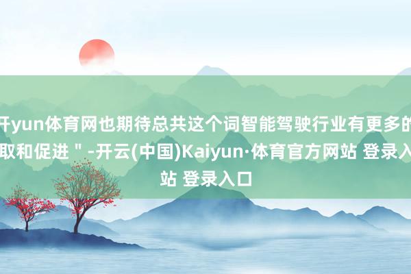 开yun体育网也期待总共这个词智能驾驶行业有更多的换取和促进＂-开云(中国)Kaiyun·体育官方网站 登录入口