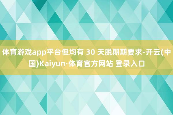 体育游戏app平台但均有 30 天脱期期要求-开云(中国)Kaiyun·体育官方网站 登录入口