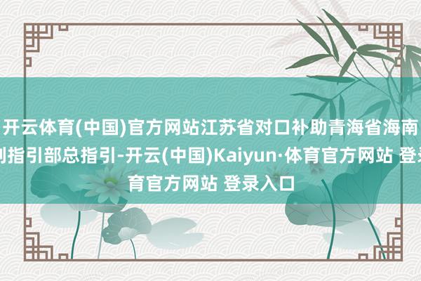 开云体育(中国)官方网站江苏省对口补助青海省海南州前列指引部总指引-开云(中国)Kaiyun·体育官方网站 登录入口