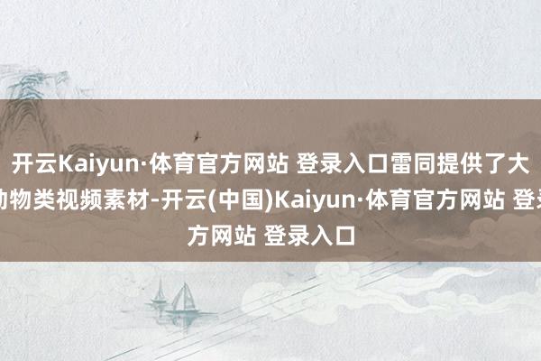 开云Kaiyun·体育官方网站 登录入口雷同提供了大都的动物类视频素材-开云(中国)Kaiyun·体育官方网站 登录入口