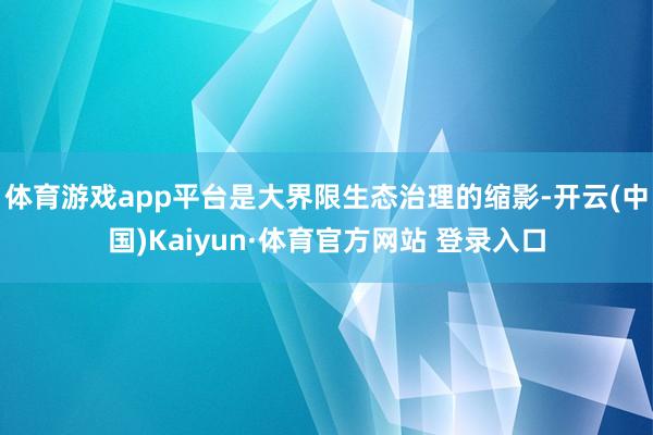 体育游戏app平台是大界限生态治理的缩影-开云(中国)Kaiyun·体育官方网站 登录入口