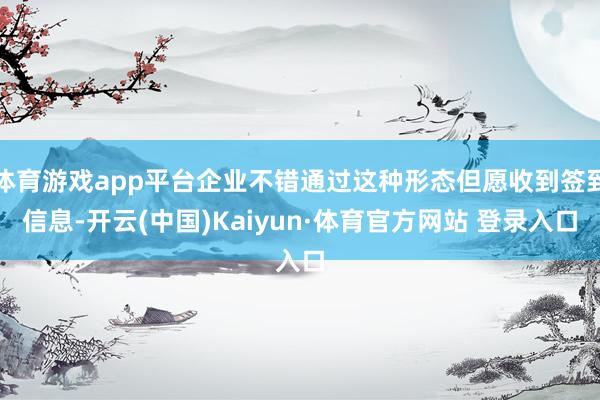 体育游戏app平台企业不错通过这种形态但愿收到签到信息-开云(中国)Kaiyun·体育官方网站 登录入口