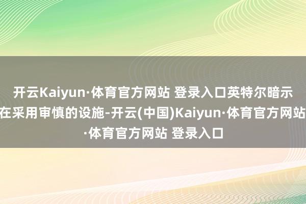 开云Kaiyun·体育官方网站 登录入口英特尔暗示该企业正在采用审慎的设施-开云(中国)Kaiyun·体育官方网站 登录入口