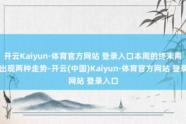 开云Kaiyun·体育官方网站 登录入口本周的终末两天会出现两种走势-开云(中国)Kaiyun·体育官方网站 登录入口