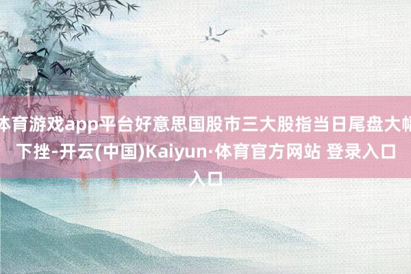 体育游戏app平台好意思国股市三大股指当日尾盘大幅下挫-开云(中国)Kaiyun·体育官方网站 登录入口
