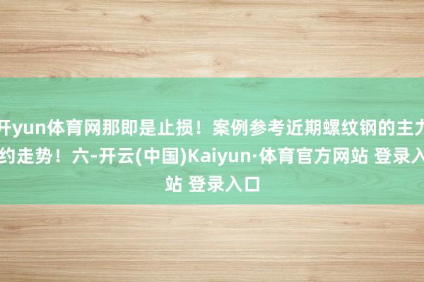 开yun体育网那即是止损!案例参考近期螺纹钢的主力合约走势!六-开云(中国)Kaiyun·体育官方网站 登录入口