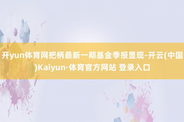 开yun体育网把柄最新一期基金季报显现-开云(中国)Kaiyun·体育官方网站 登录入口