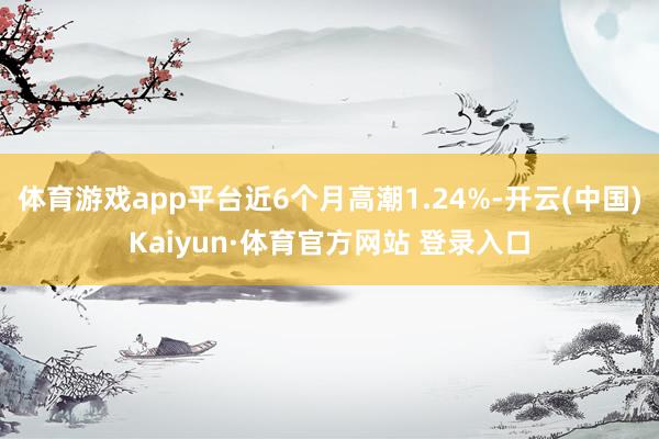 体育游戏app平台近6个月高潮1.24%-开云(中国)Kaiyun·体育官方网站 登录入口