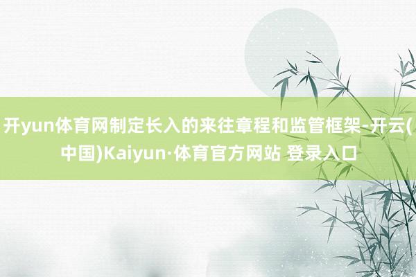 开yun体育网制定长入的来往章程和监管框架-开云(中国)Kaiyun·体育官方网站 登录入口
