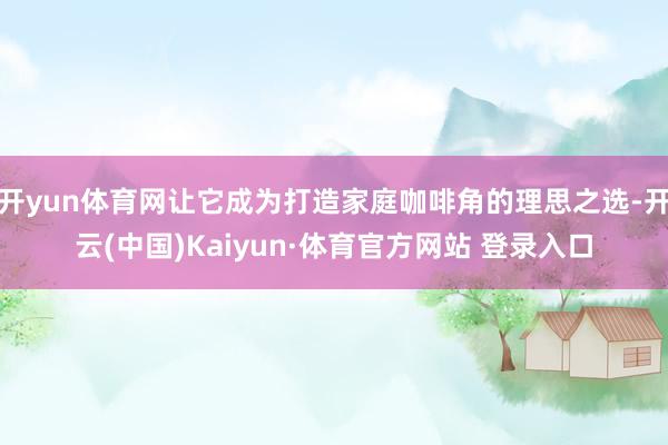 开yun体育网让它成为打造家庭咖啡角的理思之选-开云(中国)Kaiyun·体育官方网站 登录入口
