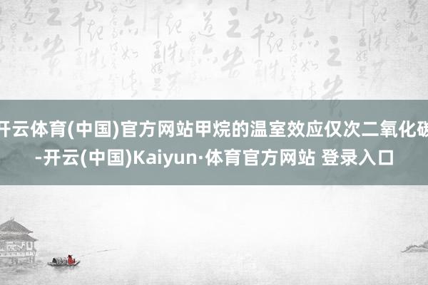 开云体育(中国)官方网站甲烷的温室效应仅次二氧化碳-开云(中国)Kaiyun·体育官方网站 登录入口