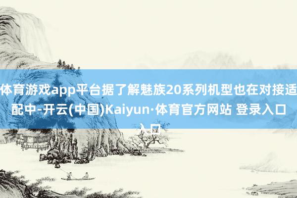 体育游戏app平台据了解魅族20系列机型也在对接适配中-开云(中国)Kaiyun·体育官方网站 登录入口