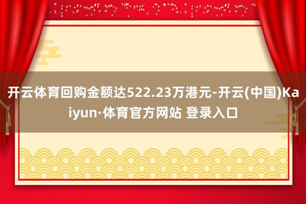 开云体育回购金额达522.23万港元-开云(中国)Kaiyun·体育官方网站 登录入口