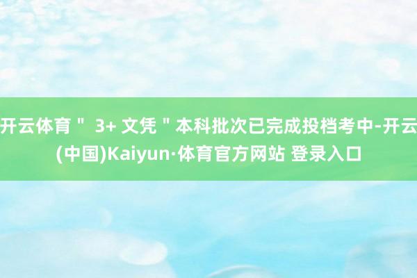开云体育＂ 3+ 文凭＂本科批次已完成投档考中-开云(中国)Kaiyun·体育官方网站 登录入口