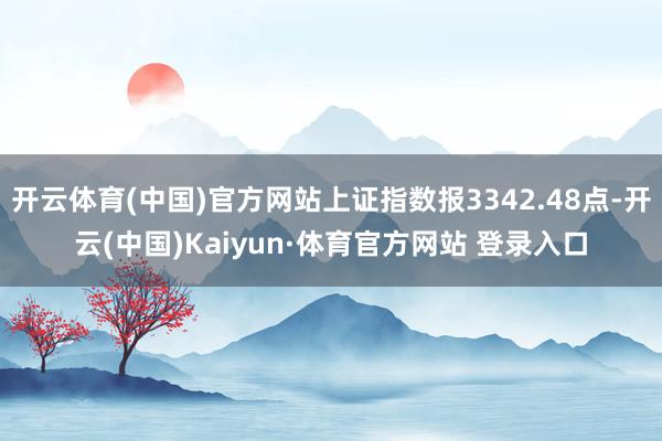 开云体育(中国)官方网站上证指数报3342.48点-开云(中国)Kaiyun·体育官方网站 登录入口