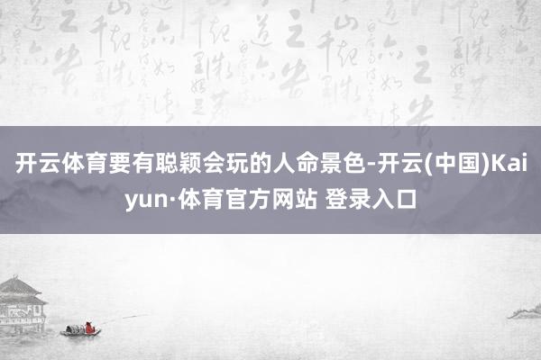 开云体育要有聪颖会玩的人命景色-开云(中国)Kaiyun·体育官方网站 登录入口