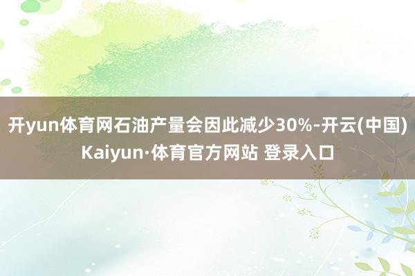 开yun体育网石油产量会因此减少30%-开云(中国)Kaiyun·体育官方网站 登录入口