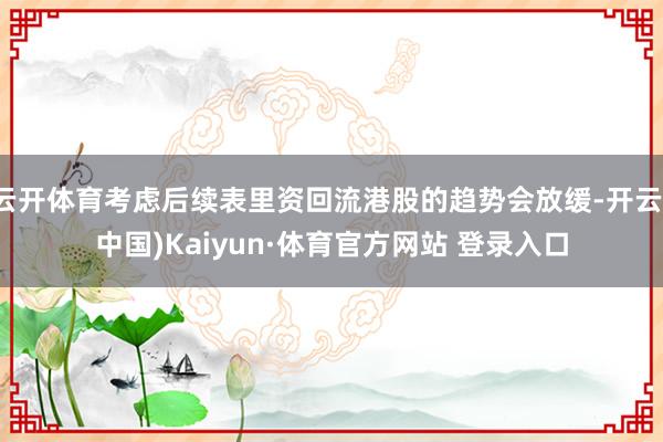 云开体育考虑后续表里资回流港股的趋势会放缓-开云(中国)Kaiyun·体育官方网站 登录入口