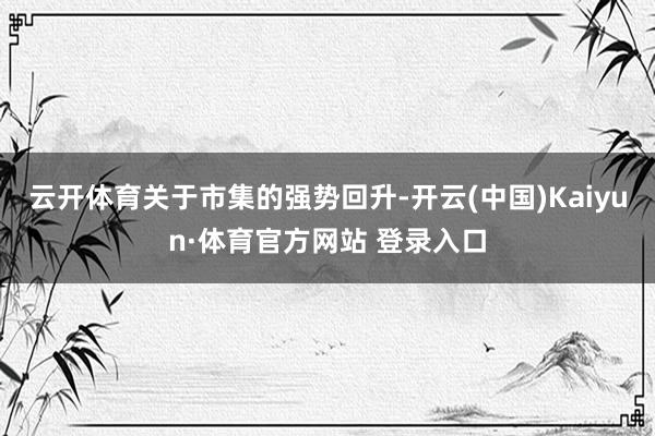 云开体育　　关于市集的强势回升-开云(中国)Kaiyun·体育官方网站 登录入口
