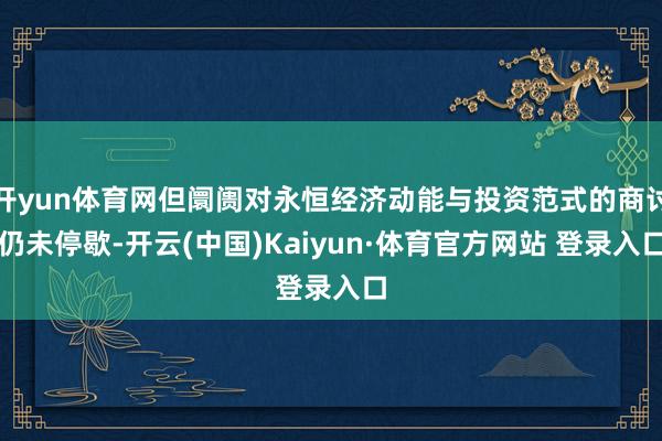 开yun体育网但阛阓对永恒经济动能与投资范式的商讨仍未停歇-开云(中国)Kaiyun·体育官方网站 登录入口