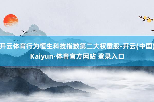 开云体育行为恒生科技指数第二大权重股-开云(中国)Kaiyun·体育官方网站 登录入口