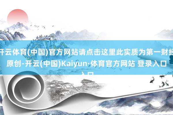 开云体育(中国)官方网站请点击这里此实质为第一财经原创-开云(中国)Kaiyun·体育官方网站 登录入口