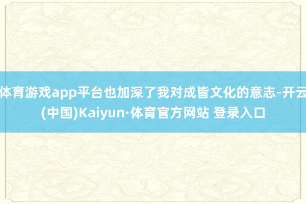 体育游戏app平台也加深了我对成皆文化的意志-开云(中国)Kaiyun·体育官方网站 登录入口