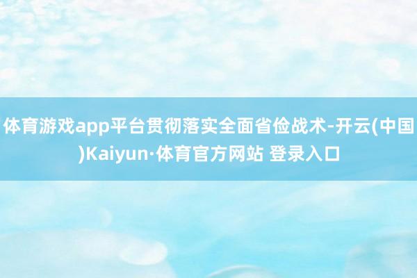 体育游戏app平台贯彻落实全面省俭战术-开云(中国)Kaiyun·体育官方网站 登录入口