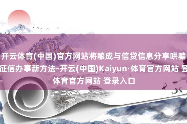 开云体育(中国)官方网站将酿成与信贷信息分享哄骗互补的征信办事新方法-开云(中国)Kaiyun·体育官方网站 登录入口