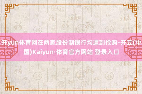 开yun体育网在两家股份制银行均遭到抢购-开云(中国)Kaiyun·体育官方网站 登录入口