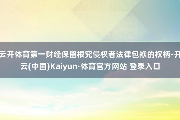 云开体育第一财经保留根究侵权者法律包袱的权柄-开云(中国)Kaiyun·体育官方网站 登录入口